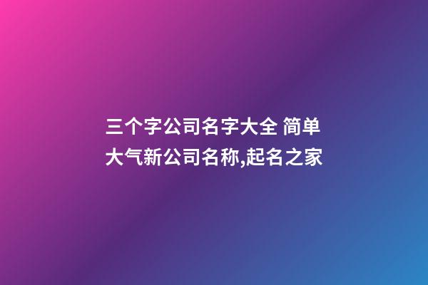 三个字公司名字大全 简单大气新公司名称,起名之家